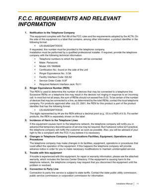Page 11Installation Manual 11
F.C.C. REQUIREMENTS AND RELEVANT 
INFORMATION
1.Notification to the Telephone Company
This equipment complies with Part 68 of the FCC rules and the requirements adopted by the ACTA. On 
the side of this equipment is a label that contains, among other information, a product identifier in the 
following format:
 US:AAAEQ##TXXXX
If requested, this number must be provided to the telephone company.
Installation must be performed by a qualified professional installer. If required,...