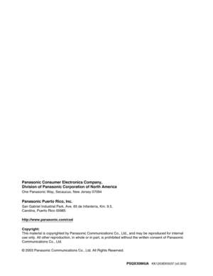 Page 130Panasonic Consumer Electronics Company,
Division of Panasonic Corporation of North America
One Panasonic Way, Secaucus, New Jersey 07094
Panasonic Puerto Rico, Inc.
San Gabriel Industrial Park, Ave. 65 de Infantería, Km. 9.5,
Carolina, Puerto Rico 00985
http://www.panasonic.com/csd
Copyright:
This material is copyrighted by Panasonic Communications Co., Ltd., and may be reproduced for internal 
use only. All other reproduction, in whole or in part, is prohibited without the written consent of Panasonic...