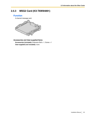 Page 652.5 Information about the Other Cards
Installation Manual 65
2.5.3 MSG2 Card (KX-TAW84891)
Function
2-channel message card.
Accessories and User-supplied Items
Accessories (included): Extension Bolt × 1, Screw × 1 
User-supplied (not included): none 