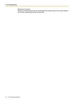 Page 161.2 PC Programming
16 PC Programming Manual
Maintenance Console. 
However, as system passwords can be extracted from backup copies of the system data file, 
do not allow unauthorized access to these files. 