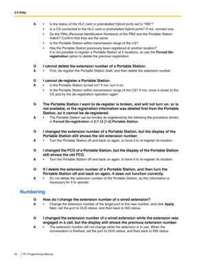 Page 522.6 Help
52 PC Programming Manual
Numbering
A Is the status of the HLC card or preinstalled Hybrid ports set to INS?
 Is a CS connected to the HLC card or preinstalled Hybrid ports? If not, connect one.
 Do the PINs (Personal Identification Numbers) of the PBX and the Portable Station 
match? Confirm that they are the same.
 Is the Portable Station within transmission range of the CS?
 Has the Portable Station previously been registered at another location? 
It is not possible to register a Por...