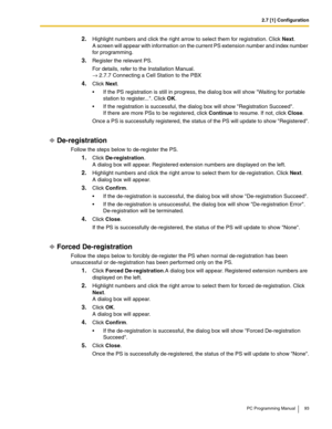 Page 932.7 [1] Configuration
PC Programming Manual 93
2.Highlight numbers and click the right arrow to select them for registration. Click Next. 
A screen will appear with information on the current PS extension number and index number 
for programming.
3.Register the relevant PS.
For details, refer to the Installation Manual. 
→ 2.7.7 Connecting a Cell Station to the PBX
4.Click Next.
 If the PS registration is still in progress, the dialog box will show Waiting for portable 
station to register.... Click...