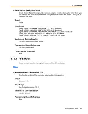 Page 4052.12 [6] Feature
PC Programming Manual 405
Select Auto Assigning Table
Selects the set of preset leading number values to assign to the active dialing plan table. When Type 
D is selected, you will be prompted to enter a 3-digit area code, and 7 Xs, in cells 1 through 47 of 
the dialing plan table.
Default
Ty p e  A
Value Range
Type A: 1:N11, 2:NXX XXXX, 3:1NXX NXX XXXX, 4-50: Not stored
Type B: 1:N11, 2:NNX XXXX, 3:1NPX NXX XXXX, 4-50: Not stored
Type C: 1:N11, 2:NXX XXXX, 3:1NNX XXXX, 4:1NPX NXX XXXX,...