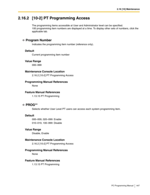 Page 4472.16 [10] Maintenance
PC Programming Manual 447
2.16.2 [10-2] PT Programming Access
The programming items accessible at User and Administrator level can be specified.
100 programming item numbers are displayed at a time. To display other sets of numbers, click the 
applicable tab.
Program Number
Indicates the programming item number (reference only).
Default
Current programming item number
Value Range
000–999
Maintenance Console Location
2.16.2 [10-2] PT Programming Access
Programming Manual References...