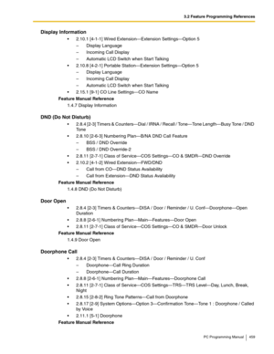 Page 4593.2 Feature Programming References
PC Programming Manual 459
Display Information
 2.10.1 [4-1-1] Wired Extension—Extension Settings—Option 5
–  Display Language
–  Incoming Call Display
–  Automatic LCD Switch when Start Talking
 2.10.8 [4-2-1] Portable Station—Extension Settings—Option 5
–  Display Language
–  Incoming Call Display
–  Automatic LCD Switch when Start Talking
 2.15.1 [9-1] CO Line Settings—CO Name
Feature Manual Reference
1.4.7 Display Information
DND (Do Not Disturb)
 2.8.4 [2-3]...