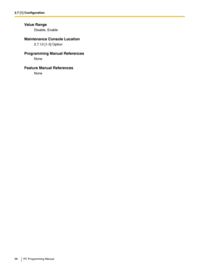 Page 982.7 [1] Configuration
98 PC Programming Manual
Value Range
Disable, Enable
Maintenance Console Location
2.7.13 [1-3] Option
Programming Manual References
None
Feature Manual References
None 