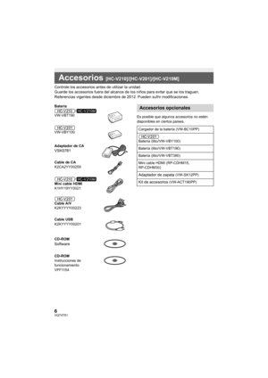 Page 66VQT4T51
Controle los accesorios antes de utilizar la unidad.
Guarde los accesorios fuera del alcance de los niños para evitar que se los traguen.
Referencias vigentes desde diciembre de 2012. Pueden sufrir modificaciones.
Es posible que algunos accesorios no estén 
disponibles en ciertos países.
Accesorios [HC-V210]/[HC-V201]/[HC-V210M]
Batería
/
VW-VBT190
VW-VBY100
Adaptador de CA
VSK0781
Cable de CA
K2CA2YY00259
/
Mini cable HDMI
K1HY19YY0021
Cable A/V
K2KYYYY00223
Cable USB
K2KYYYY00201
CD-ROM...