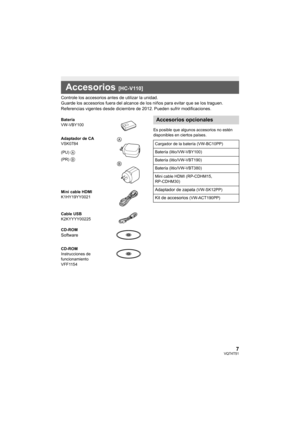 Page 77VQT4T51
Controle los accesorios antes de utilizar la unidad.
Guarde los accesorios fuera del alcance de los niños para evitar que se los traguen.
Referencias vigentes desde diciembre de 2012. Pueden sufrir modificaciones.
Es posible que algunos accesorios no estén 
disponibles en ciertos países.
Accesorios [HC-V110]
Batería
VW-VBY100
Adaptador de CA
VSK0784
(PU) 
A
(PR) B
Mini cable HDMI
K1HY19YY0021
Cable USB
K2KYYYY00225
CD-ROM
Software
CD-ROM
Instrucciones de 
funcionamiento
VFF1154
Accesorios...