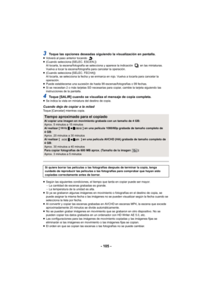 Page 105- 105 -
3Toque las opciones deseadas siguiendo la visualización en pantalla.≥Volverá al paso anterior tocando  .
≥ (Cuando selecciona [SELEC. ESCEN.])
Al tocarla, la escena/fotografía se selecciona y aparece la indicación   en las miniaturas. 
Vuelva a tocar la escena/fotografía para cancelar la operación.
≥ (Cuando selecciona [SELEC. FECHA])
Al tocarla, se selecciona la fecha y se enmarca en rojo. Vuelva a tocarla para cancelar la 
operación.
≥ Puede establecerse una sucesión de hasta 99...