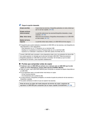 Page 107- 107 -
4Toque la opción deseada.
≥El siguiente paso puede realizarse conectando el USB HDD con las escenas y las fotografías de 
este dispositivo a otros dispositivos.
jPara reproducir en un TV Panasonic con un terminal USB
j Duplique en la grabadora de discos Panasonic Blu-ray con un terminal USB
j Guarde en un ordenador o reescriba en USB HDD usando HD Writer AE 5.0
∫ Puntos que comprobar antes de copiar
≥Si está por usar un USB HDD por primera vez o está por usar un USB HDD que ha sido 
usado con...