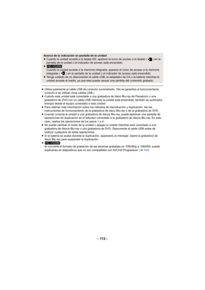 Page 113- 113 -
≥Utilice solamente el cable USB de conexión suministrado. (No se garantiza el funcionamiento 
correcto si se utilizan otros cables USB.)
≥ Cuando esta unidad está conectada a una grabadora de disco Blu-ray de Panasonic o una 
grabadora de DVD con un cable USB mientras la unidad está encendida, también se suministra 
energía desde el equipo conectado a esta unidad.
≥ Para obtener más información sobre los métodos de reproducción y duplicación, lea las 
instrucciones de funcionamiento de la...