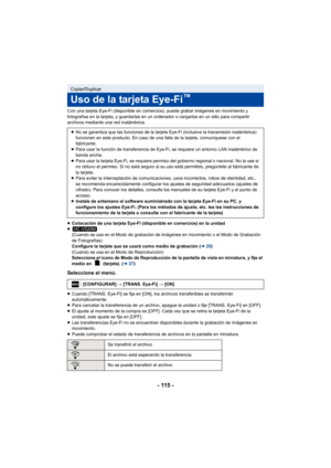 Page 115- 115 -
Con una tarjeta Eye-Fi (disponible en comercios), puede grabar imágenes en movimiento y 
fotografías en la tarjeta, y guardarlas en un ordenador o cargarlas en un sitio para compartir 
archivos mediante una red inalámbrica.
≥Colocación de una tarjeta Eye-Fi (disponible en comercios) en la unidad
≥ (Cuando se usa en el Modo de grabación de imágenes en movimiento o el Modo de Grabación 
de Fotografías)
Configure la tarjeta que se usará como medio de grabación ( l20)
(Cuando se usa en el Modo de...