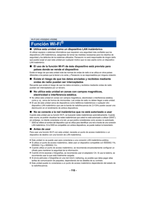 Page 118- 118 -
∫
Utilice esta unidad como un dispositivo LAN inalámbrico
Al utilizar equipos o sistemas informáticos que requieren una seguridad más confiable que los 
dispositivos LAN inalámbricos, asegúrese de tomar las medidas necesarias para los diseños de 
seguridad y los defectos de los sistemas utilizados. Panasonic no será responsable de ningún daño 
que pueda surgir al usar esta unidad por cualquier motivo que no sea usarla como un dispositivo 
LAN inalámbrico.
∫El uso de la función Wi-Fi de éste...