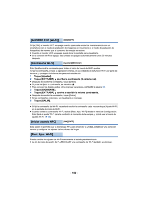 Page 150- 150 -
Si fija [ON], el monitor LCD se apaga cuando opere esta unidad de manera remota con un 
smartphone (en el modo de grabación de imágenes en movimiento o el modo de grabación de 
fotografías) de manera que el consumo de energía se reduce.
≥Cuando el monitor LCD se apaga, puede tocar la pantalla para visualizarla.
≥ Si la conexión Wi-Fi se apaga, esta unidad se apagará automáticamente unos 30 minutos 
después.
Esto fijará/borrará la contraseña para limitar el inicio del menú de Wi-Fi ajustes.
Al...