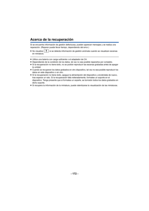 Page 172- 172 -
Acerca de la recuperación
Si se encuentra información de gestión defectuosa, pueden aparecer mensajes y se realiza una 
reparación. (Reparar puede llevar tiempo, dependiendo del error.)
≥Se visualiza   si se detecta información de gestión anómala cuando se visualizan escenas 
en miniatura.
≥Utilice una batería con carga suficiente o el adaptador de CA.
≥ Dependiendo de la condición de los datos, tal vez no sea posible repararlos por completo.
≥ Si la recuperación no tiene éxito, no se podrán...