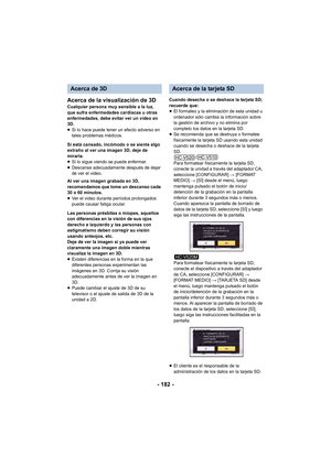 Page 182- 182 -
Acerca de la visualización de 3D
Cualquier persona muy sensible a la luz, 
que sufra enfermedades cardíacas u otras 
enfermedades, debe evitar ver un vídeo en 
3D.
≥
Si lo hace puede tener un efecto adverso en 
tales problemas médicos.
Si está cansado, incómodo o se siente algo 
extraño al ver una imagen 3D, deje de 
mirarla.
≥ Si lo sigue viendo se puede enfermar.
≥ Descanse adecuadamente después de dejar 
de ver el video.
Al ver una imagen grabada en 3D, 
recomendamos que tome un descanso cada...