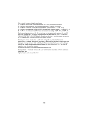 Page 185- 185 -
Este producto incorpora el siguiente software:
(1) el software desarrollado independientemente por o para Panasonic Corporation,
(2) el software de propiedad de terceros y autorizado para Panasonic Corporation,
(3) el software autorizado bajo el GNU General Public License, Version 2.0 (GPL V2.0),
(4) el software autorizado bajo el GNU LESSER General Public License, Version 2.1 (LGPL V2.1), y/o(5) el software de código abierto diferente al software autorizado bajo el GPL V2.0 y/o LGPL V2.1.
El...