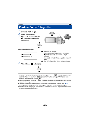 Page 23- 23 -
1Cambie el modo a  .
2Abra el monitor LCD.
3Pulse hasta la mitad el botón . (Sólo para el enfoque 
automático)
Indicación del enfoque:
4Pulse el botón   totalmente.
≥ Si ajusta la función del Estabilizador óptico de imagen ( l41) a   ([MODO1]), dicha función 
será más eficaz. Se visualizará (  (Estabilizador óptico de imagen MEGA) cuando se 
presiona hasta la mitad el botón  .)
≥ Se recomienda usar un trípode al grabar fotografías en lugares oscuros ya que la velocidad del 
obturador disminuye.
≥...