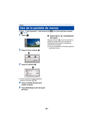 Page 30- 30 -
≥Toque   (lado izquierdo)/  (lado derecho) de   en el menú táctil para visualizar 
. (l 17)
1To q u e  .
2Toque el menú superior  A.
3Toque el submenú  B.
≥Puede visualizarse la página siguiente 
(anterior) al tocando  / .
4Toque el detalle deseado para 
aceptar el ajuste.
5Toque [SALIR] para salir del ajuste 
del menú.
∫ Acerca de la   visualización 
de la guía
Después de tocar  , tocar los submenús y 
elementos puede provocar que aparezcan 
descripciones de funciones y mensajes de 
confirmación...