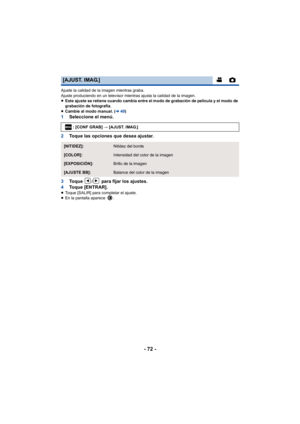 Page 72- 72 -
Ajuste la calidad de la imagen mientras graba.
Ajuste produciendo en un televisor mientras ajusta la calidad de la imagen.
≥Este ajuste se retiene cuando cambia entre el modo de grabación de película y el modo de 
grabación de fotografía.
≥ Cambie al modo manual. ( l49)
1 Seleccione el menú.
2 Toque las opciones que desea ajustar.
3 To q u e  
/ para fijar los ajustes.
4 Toque [ENTRAR].
≥Toque [SALIR] para completar el ajuste.
≥ En la pantalla aparece  .
[AJUST. IMAG.]
: [CONF GRAB]  # [AJUST....