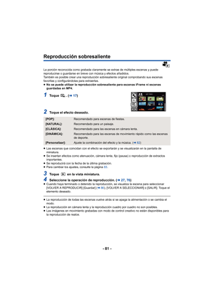 Page 81- 81 -
Reproducción sobresaliente
La porción reconocida como grabada claramente se extrae de múltiples escenas y puede 
reproducirse o guardarse en breve con música y efectos añadidos.
También es posible crear una reproducción sobresaliente original comprobando sus escenas 
favoritas y configurándolas para extraerlas.
≥ No se puede utilizar la reproducción sobresaliente para escenas iFrame ni escenas 
guardadas en MP4.
1To q u e  .  ( l17)
2Toque el efecto deseado.
≥Las escenas que coincidan con el...