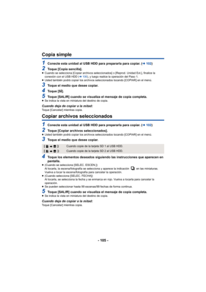 Page 105- 105 -
Copia simple
1Conecte esta unidad al USB HDD para prepararla para copiar. (l102)
2Toque [Copia sencilla].≥Cuando se selecciona [Copiar archivos seleccionados] o [Reprod. Unidad Ext.], finalice la 
conexión con el USB HDD ( l106 ), y luego realice la operación del Paso 1.
≥ Usted también podrá copiar los archivos seleccionados tocando [COPIAR] en el menú.
3Toque el medio que desee copiar.
4To q u e  [ S Í ] .
5Toque [SALIR] cuando se visualiza el mensaje de copia completa.≥Se indica la vista en...