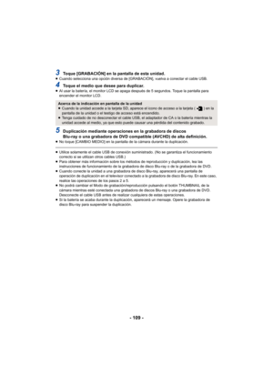 Page 109- 109 -
3Toque [GRABACIÓN] en la pantalla de esta unidad.≥Cuando selecciona una opción diversa de [GRABACIÓN], vuelva a conectar el cable USB.
4Toque el medio que desee para duplicar.≥Al usar la batería, el monitor LCD se apaga después de 5 segundos. Toque la pantalla para 
encender el monitor LCD.
5Duplicación mediante operaciones en la grabadora de discos 
Blu-ray o una grabadora de DVD compatible (AVCHD) de alta definición.
≥No toque [CAMBIO MEDIO] en la pantalla de la cámara durante la duplicación....