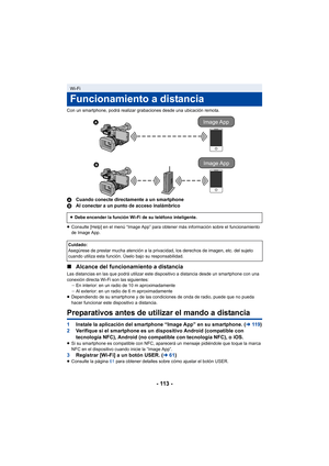 Page 113- 113 -
Con un smartphone, podrá realizar grabaciones desde una ubicación remota.
ACuando conecte directamente a un smartphone
B Al conectar a un punto de acceso inalámbrico
≥Consulte [Help] en el menú “Image App” para obtener más información sobre el funcionamiento 
de Image App.
∫ Alcance del funcionamiento a distancia
Las distancias en las que podrá utilizar este dispositivo a distancia desde un smartphone con una 
conexión directa Wi-Fi son las siguientes:
jEn interior: en un radio de 10 m...