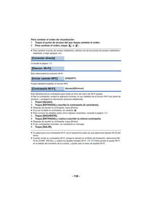 Page 130- 130 -
Para cambiar el orden de visualización
1Toque el punto de acceso del que desea cambiar el orden.
2 Para cambiar el orden, toque   o  .
≥Para cambiar el punto de acceso inalámbrico, elimine uno de los puntos de acceso inalámbrico 
registrado y luego agregue uno.
Consulte la página  125.
Esto interrumpirá la conexión Wi-Fi.
Puede habilitar/inhabilitar la función NFC.
Esto fijará/borrará la contraseña para limitar el inicio del menú de Wi-Fi ajustes.
Al fijar la contraseña, evitará la operación...