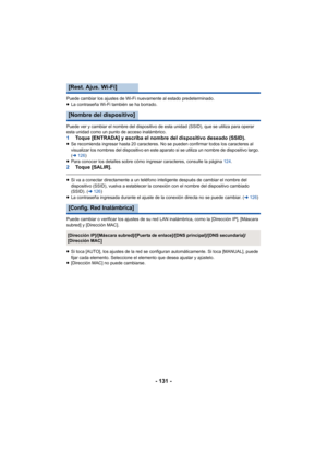 Page 131- 131 -
Puede cambiar los ajustes de Wi-Fi nuevamente al estado predeterminado.
≥La contraseña Wi-Fi también se ha borrado.
Puede ver y cambiar el nombre del dispositivo de esta unidad (SSID), que se utiliza para operar 
esta unidad como un punto de acceso inalámbrico.
1 Toque [ENTRADA] y escriba el nombre del dispositivo deseado (SSID).≥Se recomienda ingresar hasta 20 caracteres. No se pueden confirmar todos los caracteres al 
visualizar los nombres del dispositivo en este apar ato si se utiliza un...