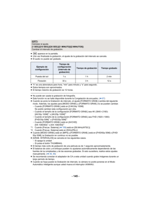 Page 145- 145 -
≥ aparece en la pantalla.
≥ Una vez finalizada la grabación, el ajuste de la grabación del intervalo se cancela.
≥ El audio no puede ser grabado.
≥ “h” es una abreviatura para hora, “min” para minuto y “s” para segundo.
≥ Estos tiempos son aproximados.
≥ El tiempo máximo de grabación es 12 horas.
≥No puede ser usada la grabación de fotografía.
≥ Esta función no se halla disponible durante la Congelación de encuadre. ( l67)
≥ Cuando se pone la Grabación de intervalo, el ajuste [FORMATO GRAB.]...