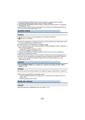 Page 147- 147 -
≥Cuando [GRAB. INFRARROJO] esté en [ON], la cámara no podrá ponerse en el Modo 
Automático Inteligente aunque usted mueva el interruptor iA/MANU.
≥ Cuando [GRAB. INFRARROJO] esté en [ON], los valores del enfoque podrían no visualizarse 
correctamente. ( l39)
≥ La sombra del micrófono externo puede aparecer en el lateral de la pantalla, dependiendo del 
tipo o de como se haya enganchado. ( l12)
Se puede marcar la fecha y hora de grabación en las imágenes capturadas.
≥  aparece en la pantalla.
≥El...