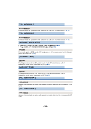 Page 149- 149 -
Cambia el método de ajuste del nivel de grabación del audio para el canal de audio 1. (l55)
Cambia el método de ajuste del nivel de grabación del audio para el canal de audio 2. ( l55)
≥ Ponga [VOL. AUDIO CNL1]/[VOL. AUDIO CNL2] en [MANUAL]. ( l55)
≥ Ponga [AUDIO ACV CNL1]/[AUDIO ACV CNL2] en [ON]. ( l56)
Si pone esta opción en [ON], cuando ALC trabaja para uno de los canales audio, también trabajará 
para el otro canal audio. (l 56)
Si usted pone esta opción en [ON], podrá reducir el ruido del...