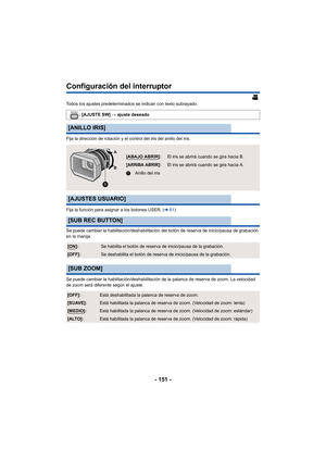 Page 151- 151 -
Configuración del interruptor
Todos los ajustes predeterminados se indican con texto subrayado. 
Fija la dirección de rotación y el control del iris del anillo del iris.
Fija la función para asignar a los botones USER. (l61)
Se puede cambiar la habilitación/deshabilitación del botón de reserva de inicio/pausa de grabación 
en la manija.
Se puede cambiar la habilitación/deshabilitación de la palanca de reserva de zoom. La velocidad 
de zoom será diferente según el ajuste. : [AJUSTE SW]
 # ajuste...