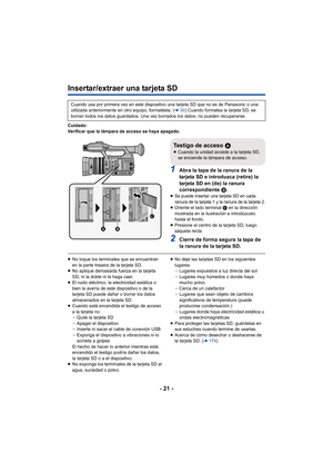 Page 21- 21 -
Insertar/extraer una tarjeta SD
Cuidado:
Verificar que la lámpara de acceso se haya apagado.
1Abra la tapa de la ranura de la 
tarjeta SD e introduzca (retire) la 
tarjeta SD en (de) la ranura 
correspondiente B.
≥Se puede insertar una tarjeta SD en cada 
ranura de la tarjeta 1 y la ranura de la tarjeta 2.
≥ Oriente el lado terminal  C en la dirección 
mostrada en la ilustración e introdúzcalo 
hasta el fondo.
≥ Presione el centro de la tarjeta SD, luego 
sáquela recta.
2Cierre de forma segura la...