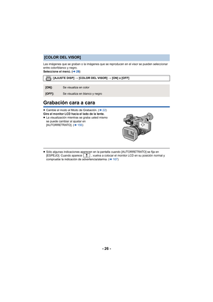 Page 26- 26 -
Las imágenes que se graban o la imágenes que se reproducen en el visor se pueden seleccionar 
entre color/blanco y negro.
Seleccione el menú. (l28)
Grabación cara a cara
≥Cambie el modo al Modo de Grabación. ( l22)
Gire el monitor LCD hacia el lado de la lente.
≥ La visualización mientras se graba usted mismo 
se puede cambiar al ajustar en 
[AUTORRETRATO]. ( l156 )
≥Sólo algunas indicaciones aparecen en la pantalla cuando [AUTORRETRATO] se fija en 
[ESPEJ O]. Cuando aparece   , vuelva a colocar...