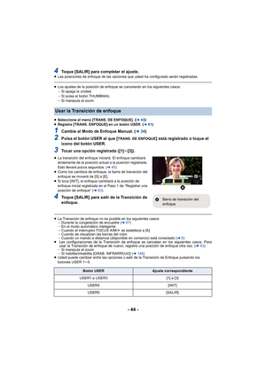 Page 44- 44 -
4Toque [SALIR] para completar el ajuste.≥Las posiciones de enfoque de las opciones que usted ha configurado serán registradas.
≥Los ajustes de la posición de enfoque se cancelarán en los siguientes casos:
jSi apaga la unidad
j Si pulsa el botón THUMBNAIL
j Si manipula el zoom
≥ Seleccione el menú [TRANS. DE ENFOQUE].
 (l 43)≥Registre [TRANS. ENFOQUE] en un botón USER. ( l61)
1Cambie al Modo de Enfoque Manual. ( l34)
2Pulsa el botón USER al que [TRANS. DE ENFOQUE] está registrado o toque el 
icono...