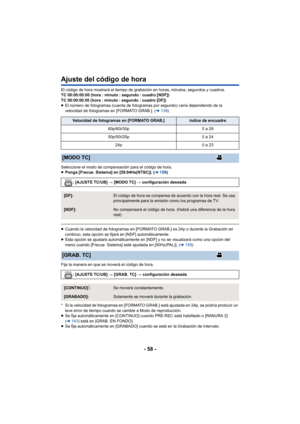 Page 58- 58 -
Ajuste del código de hora
El código de hora mostrará el tiempo de grabación en horas, minutos, segundos y cuadros.
TC 00:00:00:00 (hora : minuto : segundo : cuadro [NDF])
TC 00:00:00.00 (hora : minuto : segundo : cuadro [DF])
≥El número de fotogramas (cuenta de fotogramas por segundo) varía dependiendo de la 
velocidad de fotogramas en [FORMATO GRAB.]. ( l139 )
Seleccione el modo de compensación para el código de hora.
≥ Ponga [Frecue. Sistema] en [59.94Hz(NTSC)]. ( l159 )
≥Cuando la velocidad de...