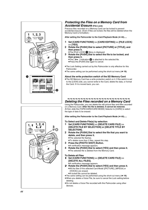 Page 4444
Protecting the Files on a Memory Card from 
Accidental Erasure 
(File Lock) 
Precious files recorded on a Memory Card can be locked to prevent 
accidental erasure. (Even if files are locked, the files will be deleted when the 
Memory Card is formatted.)
After setting the Palmcorder to the Card Playback Mode (l 40).....
1Set [CARD FUNCTIONS] >> [CARD EDITING] >> [FILE LOCK] 
>> [YES].
2Rotate the [PUSH] Dial to select [PICTURE] or [TITLE], and 
then press it.
≥The [FILE LOCK] 1 Menu is...