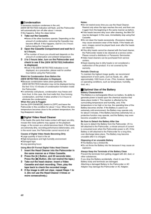 Page 6868 ªCondensation
If excessive moisture condenses in the unit, 
[DEW DETECTED] Indication will flash, and the Palmcorder 
will automatically turn off after about 1 minute.
If this happens, follow the steps below:
1Take out the Cassette.
≥None of the other functions operate. Depending on the 
amount of condensation, removing the Cassette may 
become difficult. If this happens, wait for 2 to 3 hours 
before taking the Cassette out.
2Open the Cassette Compartment and wait for 2 
to 3 hours.
≥The number of...