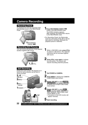 Page 2222For assistance,  please call :  1-800-211-PANA(7262) or send e-mail to : consumerproducts@panasonic.com
Self Recording
180°
Camera Recording
1Press RECORDING CHECK briefly in the REC/PAUSE mode.
The [CHK] indication appears.
After checking, the Palmcorder returns
to the REC/PAUSE mode.
For Recording Check, the Palmcorder
must be in the same mode (SP or LP) as
was used for recording, otherwise the
playback picture is distorted.
Recording Check
To playback the final few seconds of the
last recorded...