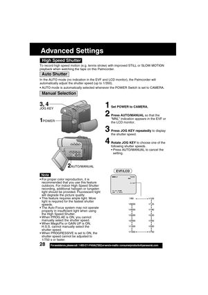 Page 2828For assistance,  please call :  1-800-211-PANA(7262) or send e-mail to : consumerproducts@panasonic.com
Advanced Settings
High Speed Shutter
Auto Shutter
Manual Selection
3, 4
JOG KEY
To record high speed motion (e.g. tennis stroke) with improved STILL or SLOW MOTION
playback when watching the tape on this Palmcorder.
In the AUTO mode (no indication in the EVF and LCD monitor), the Palmcorder will
automatically adjust the shutter speed (up to 1/350).
AUTO mode is automatically selected whenever the...