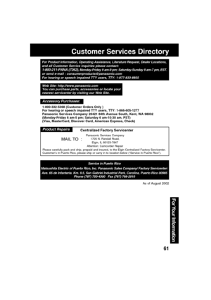 Page 6161
For Your  Information
Customer Services Directory
For Product Information, Operating Assistance, Literature Request, Dealer Locations,
and all Customer Service inquiries please contact:
1-800-211-PANA (7262), Monday-Friday 9 am-9 pm; Saturday-Sunday 9 am-7 pm, EST.
or send e-mail : consumerproducts@panasonic.com
For hearing or speech impaired TTY users, TTY: 1-877-833-8855
Service in Puerto Rico
Matsushita Electric of Puerto Rico, Inc. Panasonic Sales Company/ Factory Servicenter:
Ave. 65 de...