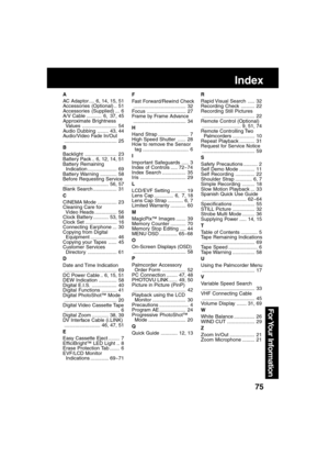 Page 7575
For Your  Information
Index
A
AC Adaptor .... 6, 14, 15, 51
Accessories (Optional) .. 51
Accessories (Supplied) ... 6
A/V Cable ........... 6, 37, 45
Approximate Brightness
  Values ......................... 54
Audio Dubbing ........ 43, 44
Audio/Video Fade In/Out
...................................... 25
B
Backlight ....................... 23
Battery Pack .. 6, 12, 14, 51
Battery Remaining
  Indication ..................... 69
Battery Warning ............ 58
Before Requesting Service...