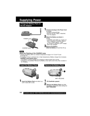 Page 1414For assistance,  please call :  1-800-211-PANA(7262) or send e-mail to : consumerproducts@panasonic.com
1
Supplying Power
Charge the Battery Pack on
the AC Adaptor
1Connect and plug in the Power Cord
as shown.
POWER Lamp will light.
Remove the DC Cable, if attached,
from the adaptor.
2Attach the Battery as shown to
charge.
CHARGE Lamp lights up. It goes out
when charging is complete (approx.
1 hour). Expect approx. 1 hour
30 minutes of operation (EVF usage)
when fully charged.
3Remove the Battery....