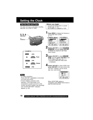 Page 1616For assistance,  please call :  1-800-211-PANA(7262) or send e-mail to : consumerproducts@panasonic.com
.
Setting the Clock
1Press MENU to display the Camera or
VCR mode menu screen.
(p. 17)
2Rotate JOG KEY to select DISPLAY
 SETTING , and then press JOG KEY
to display the DISPLAY SETTING
menu screen.
3Rotate JOG KEY to select CLOCK-
 SET , and then press JOG KEY to set
to ON. (Menu OSD: pp. 109, 111)
The DATE/TIME SETTING menu
is displayed.
4Rotate JOG KEY to select YEAR, then
press JOG KEY to fix...