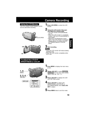 Page 1919
Camera
The LCD (Liquid Crystal Display) monitor
can be used while recording.1Press LCD-OPEN to unlock the LCD
monitor.
2Swing the LCD monitor fully open
and adjust the viewing angle.
 The LCD monitor will automatically
turn on.
 When the LCD monitor is completely
closed, it will shut off automatically to
save power.
Adjust the LCD Brightness and/or
color of the LCD monitor if necessary.
Please refer to “To adjust the LCD/
EVF BRIGHTNESS or COLOR”
below.
3Start recording.
Using the LCD monitor will...