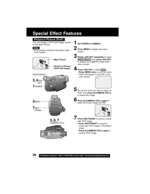 Page 2626For assistance,  please call :  1-800-211-PANA(7262) or send e-mail to : consumerproducts@panasonic.com
Special Effect Features
3, 4JOG
         KEY
1POWER
Picture in Picture (PinP)
You can display a PinP (still image) screen
on the Main Picture.
PinP position is fixed at the bottom right
of the screen.
Note
1Set POWER to CAMERA.
2Press MENU to display the menu
screen.
3Rotate JOG KEY repeatedly to select
 D.FUNCTION , then press JOG KEY
to display the CAMERA FUNCTION
menu screen.
4Press JOG KEY to...