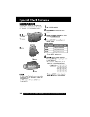 Page 3838For assistance,  please call :  1-800-211-PANA(7262) or send e-mail to : consumerproducts@panasonic.com
Strobe Multi Mode
1Set POWER to VCR.
2Press MENU to display the menu
screen.
3Rotate and press JOG KEY to select
and set MULTI SETTING .
4Press JOG KEY repeatedly to set
desired speed.
Press MENU twice to exit.
5Press  (PLAY) to start playback.
Press  (MULTI) at the point you want
to start capturing.
A succession of 9 screens will be
captured, and playback will stop.
Press 
 (PLAY) to start...