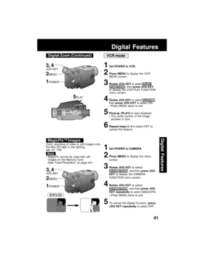 Page 4141
Digital Features
Digital Features
VCR mode
1Set POWER to VCR.
2Press MENU to display the VCR
MENU screen.
3Rotate JOG KEY to select PLAY
 FUNCTION , then press JOG KEY
to display the VCR PLAY FUNCTION
menu screen.
4Rotate JOG KEY to select D.ZOOM ,
then press JOG KEY to select ON.
Press MENU twice to exit.
5Press  (PLAY) to start playback.
The center portion of the image
doubles in size.
6Repeat steps 2~4 to select OFF to
cancel this feature.
5PLAY
Color recording of video or still images onto
the...